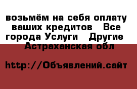 возьмём на себя оплату ваших кредитов - Все города Услуги » Другие   . Астраханская обл.